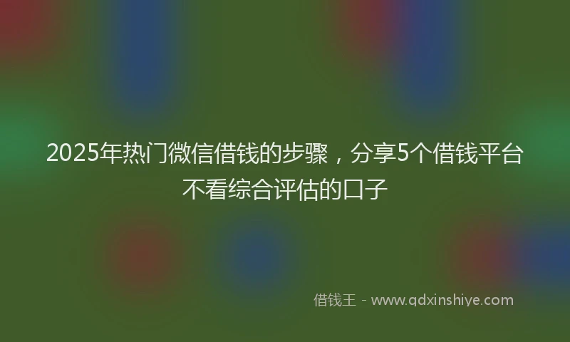 2025年热门微信借钱的步骤，分享5个借钱平台不看综合评估的口子