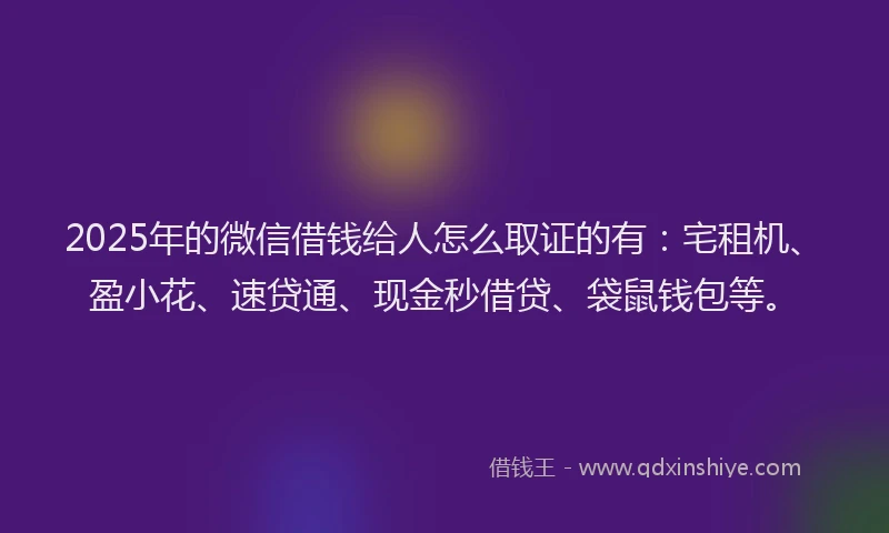 2025年的微信借钱给人怎么取证的有：宅租机、盈小花、速贷通、现金秒借贷、袋鼠钱包等。
