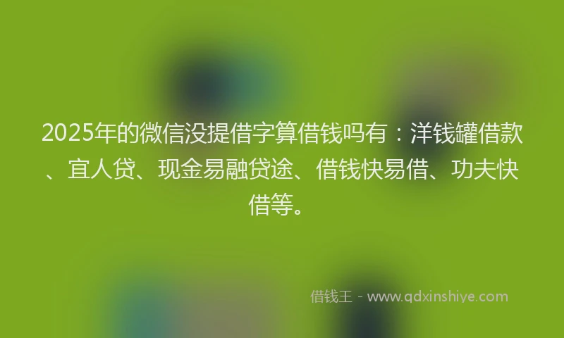 2025年的微信没提借字算借钱吗有：洋钱罐借款、宜人贷、现金易融贷途、借钱快易借、功夫快借等。