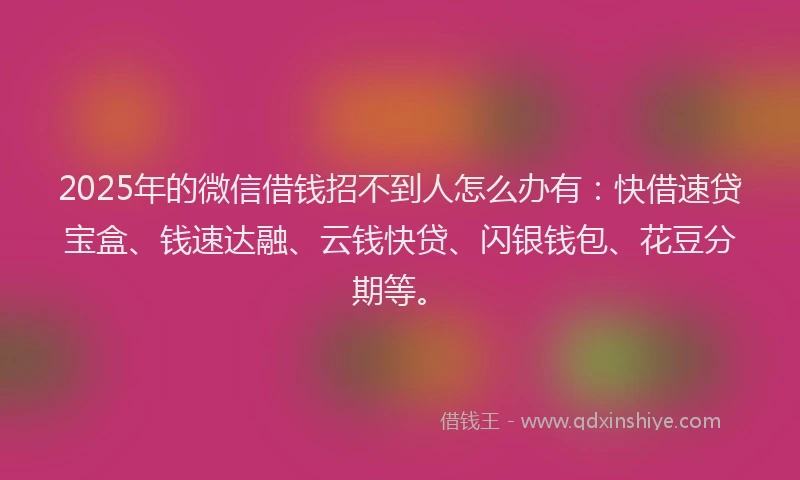 2025年的微信借钱招不到人怎么办有：快借速贷宝盒、钱速达融、云钱快贷、闪银钱包、花豆分期等。