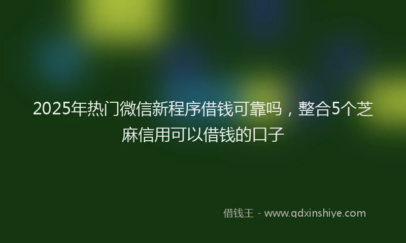 2025年热门微信新程序借钱可靠吗，整合5个芝麻信用可以借钱的口子