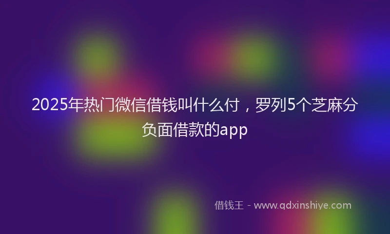 2025年热门微信借钱叫什么付，罗列5个芝麻分负面借款的app