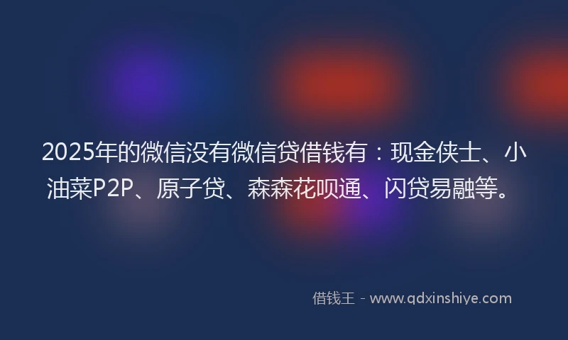 2025年的微信没有微信贷借钱有：现金侠士、小油菜P2P、原子贷、森森花呗通、闪贷易融等。