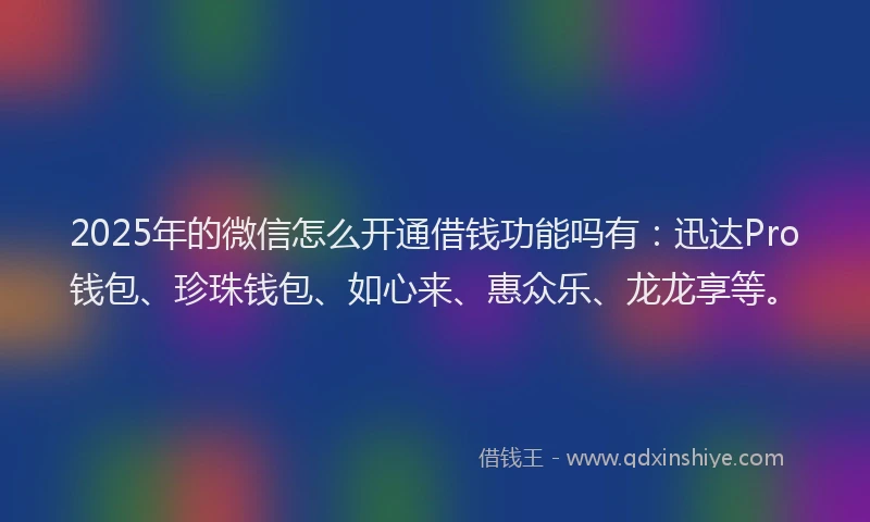 2025年的微信怎么开通借钱功能吗有：迅达Pro钱包、珍珠钱包、如心来、惠众乐、龙龙享等。