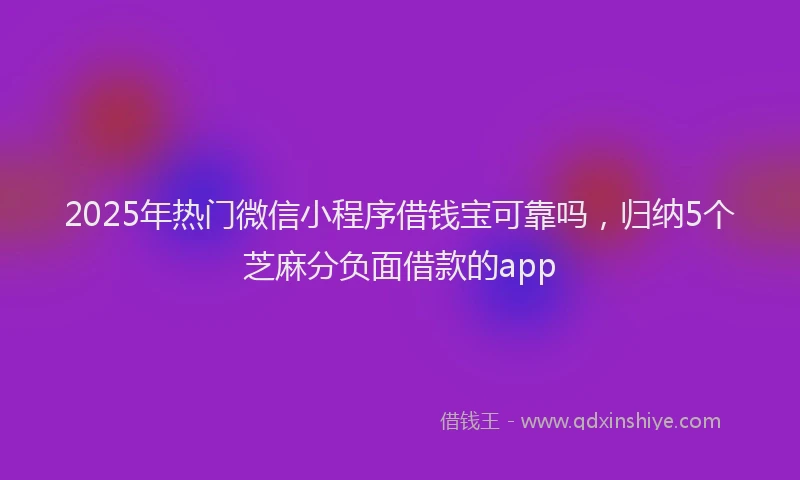 2025年热门微信小程序借钱宝可靠吗，归纳5个芝麻分负面借款的app