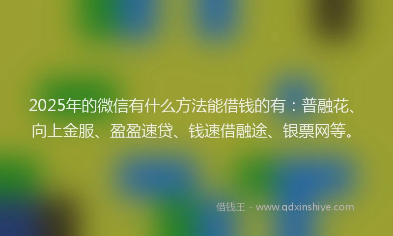 2025年的微信有什么方法能借钱的有：普融花、向上金服、盈盈速贷、钱速借融途、银票网等。
