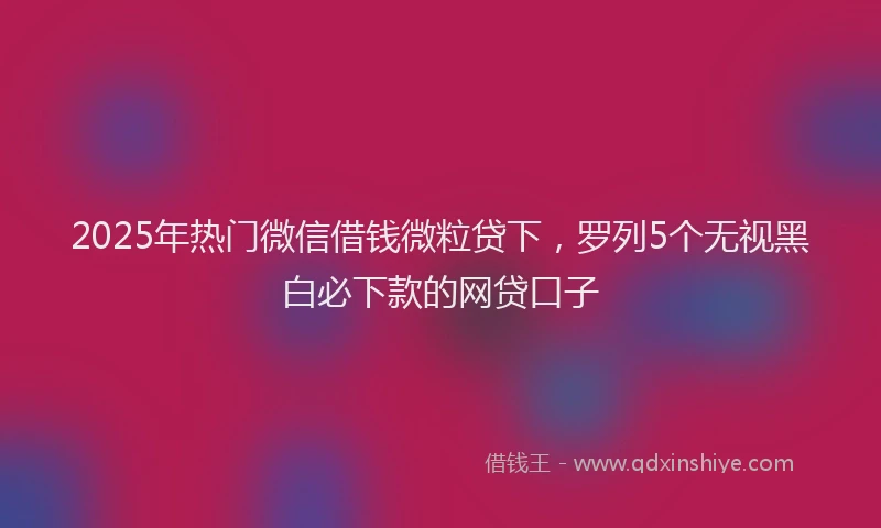 2025年热门微信借钱微粒贷下，罗列5个无视黑白必下款的网贷口子