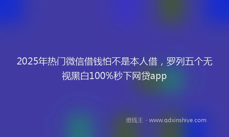 2025年热门微信借钱怕不是本人借，罗列五个无视黑白100%秒下网贷app