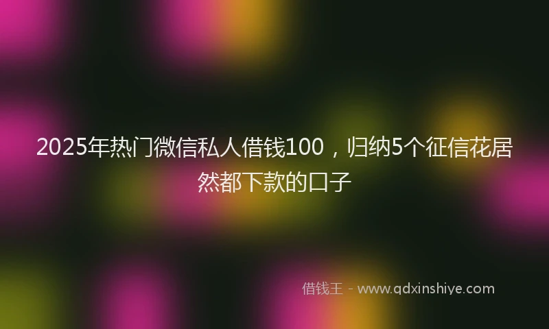 2025年热门微信私人借钱100，归纳5个征信花居然都下款的口子