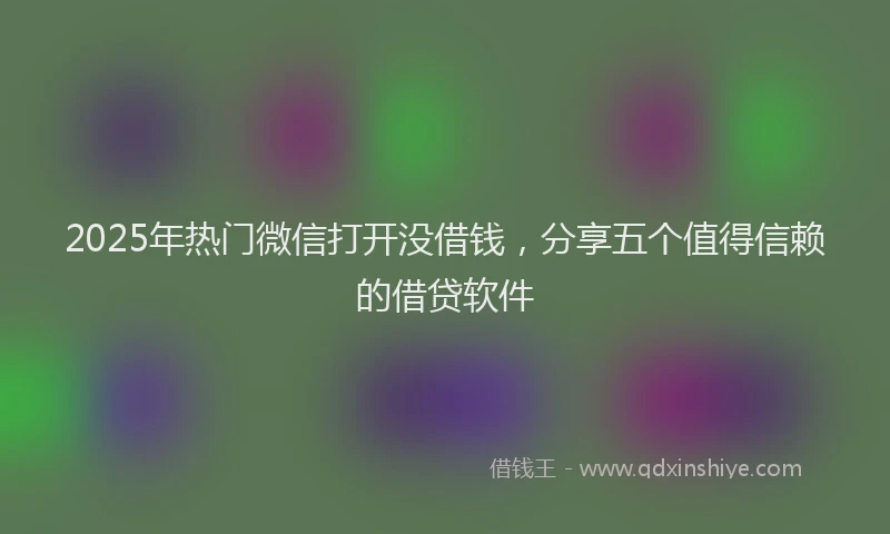 2025年热门微信打开没借钱，分享五个值得信赖的借贷软件