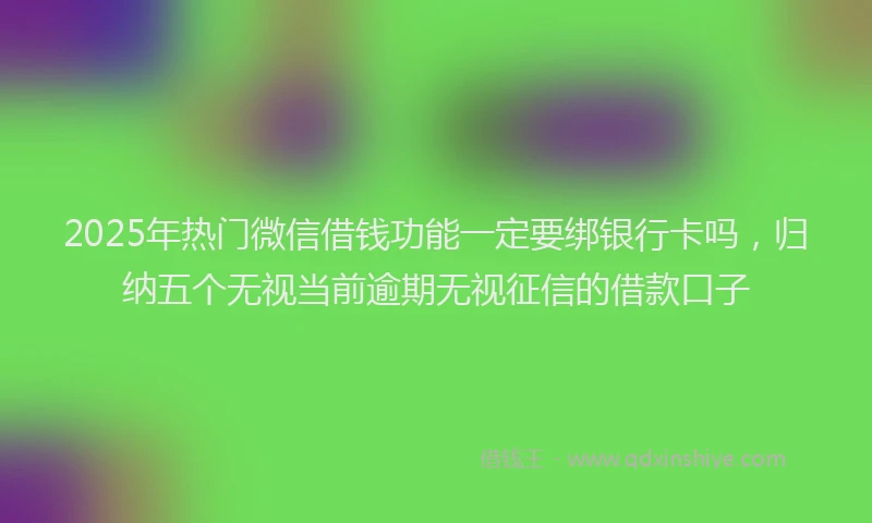 2025年热门微信借钱功能一定要绑银行卡吗，归纳五个无视当前逾期无视征信的借款口子