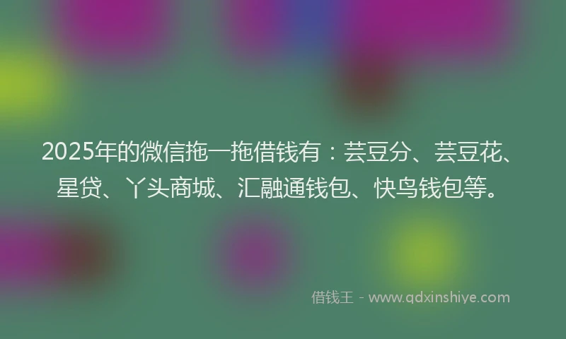 2025年的微信拖一拖借钱有：芸豆分、芸豆花、星贷、丫头商城、汇融通钱包、快鸟钱包等。