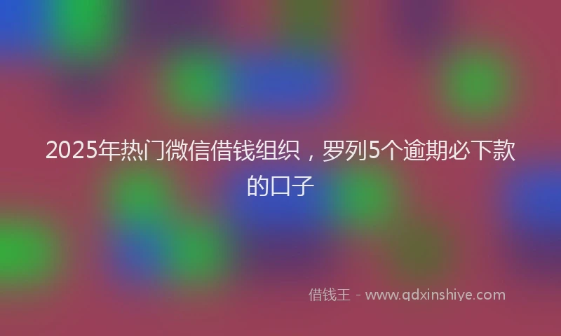 2025年热门微信借钱组织，罗列5个逾期必下款的口子