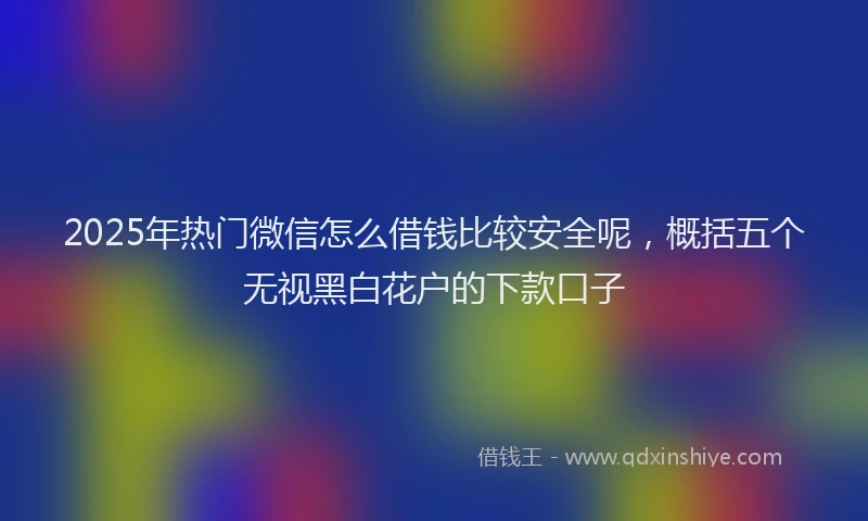 2025年热门微信怎么借钱比较安全呢，概括五个无视黑白花户的下款口子