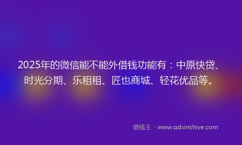 2025年的微信能不能外借钱功能有：中原快贷、时光分期、乐租租、匠也商城、轻花优品等。