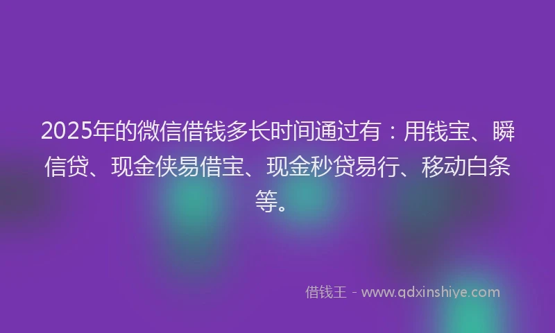 2025年的微信借钱多长时间通过有：用钱宝、瞬信贷、现金侠易借宝、现金秒贷易行、移动白条等。