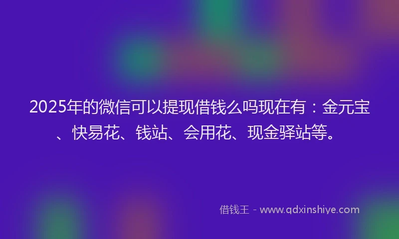 2025年的微信可以提现借钱么吗现在有：金元宝、快易花、钱站、会用花、现金驿站等。
