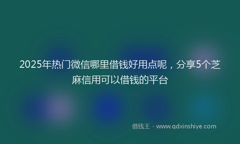 2025年热门微信哪里借钱好用点呢，分享5个芝麻信用可以借钱的平台