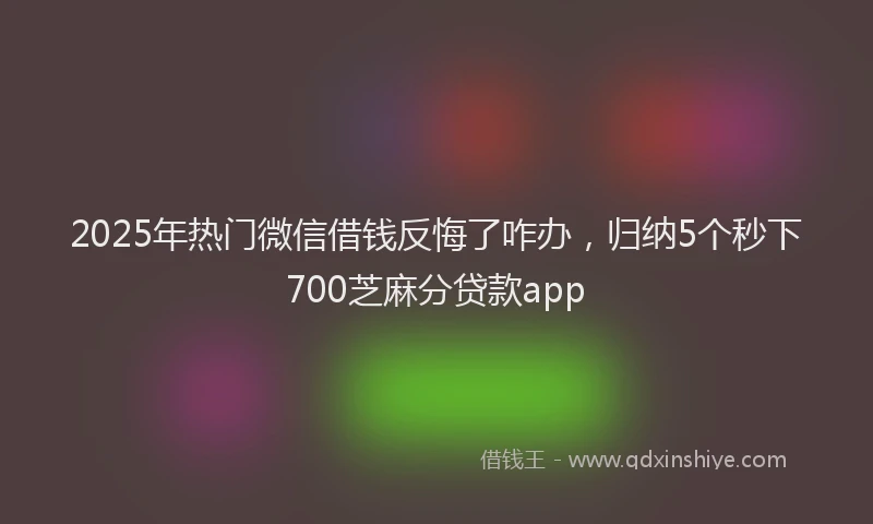 2025年热门微信借钱反悔了咋办，归纳5个秒下700芝麻分贷款app