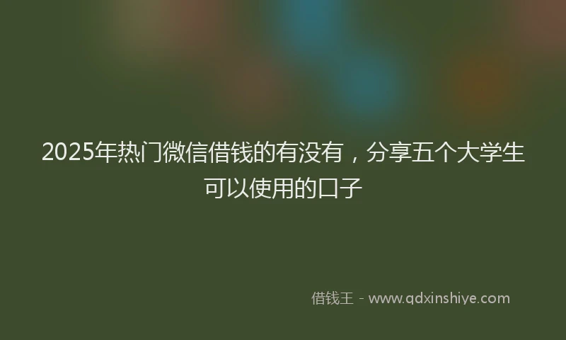 2025年热门微信借钱的有没有，分享五个大学生可以使用的口子