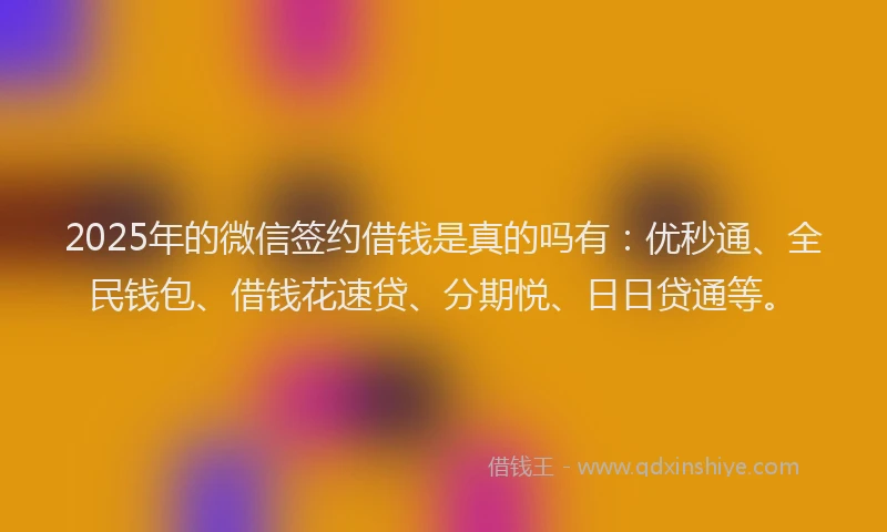 2025年的微信签约借钱是真的吗有：优秒通、全民钱包、借钱花速贷、分期悦、日日贷通等。
