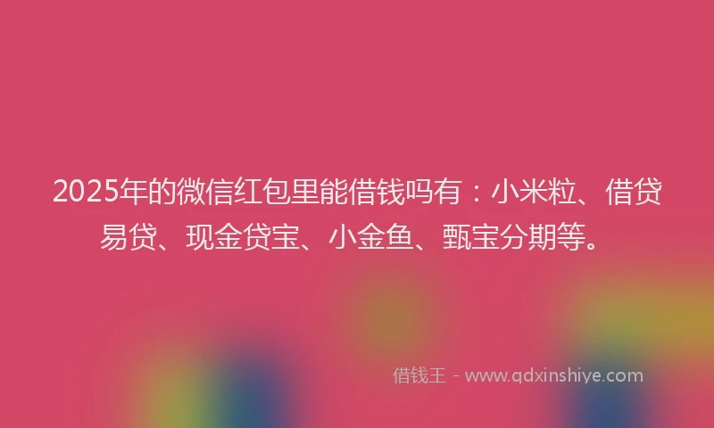 2025年的微信红包里能借钱吗有：小米粒、借贷易贷、现金贷宝、小金鱼、甄宝分期等。