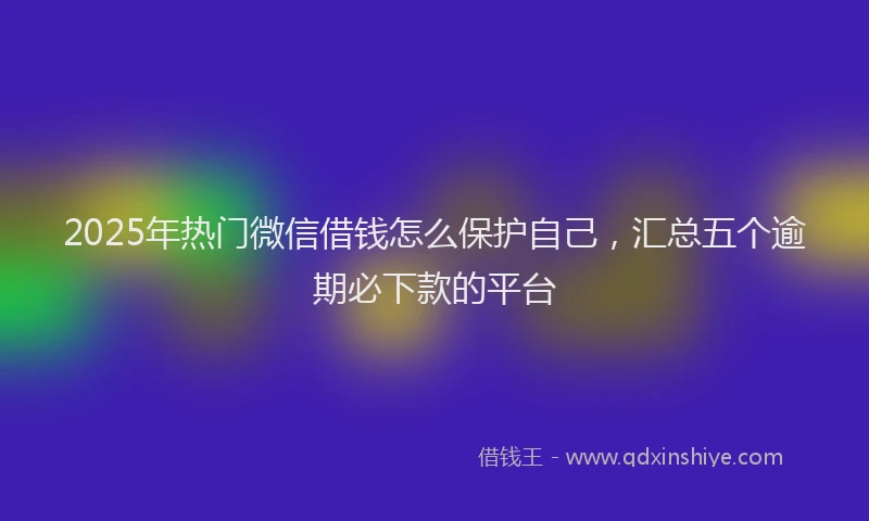 2025年热门微信借钱怎么保护自己，汇总五个逾期必下款的平台