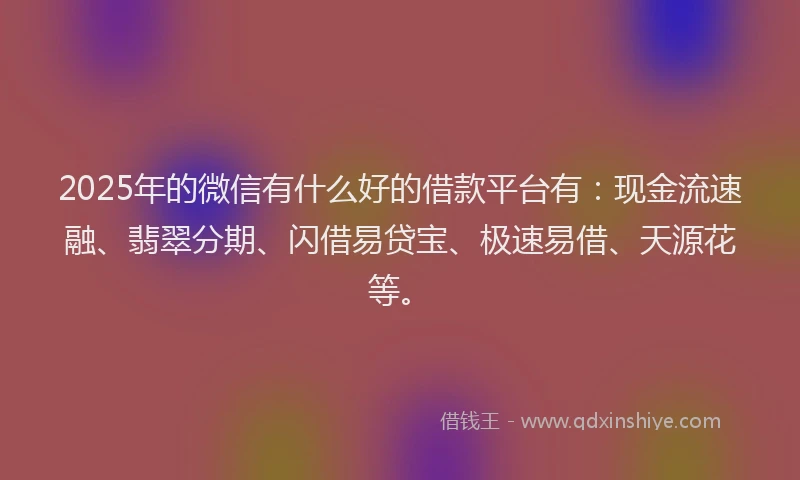 2025年的微信有什么好的借款平台有：现金流速融、翡翠分期、闪借易贷宝、极速易借、天源花等。