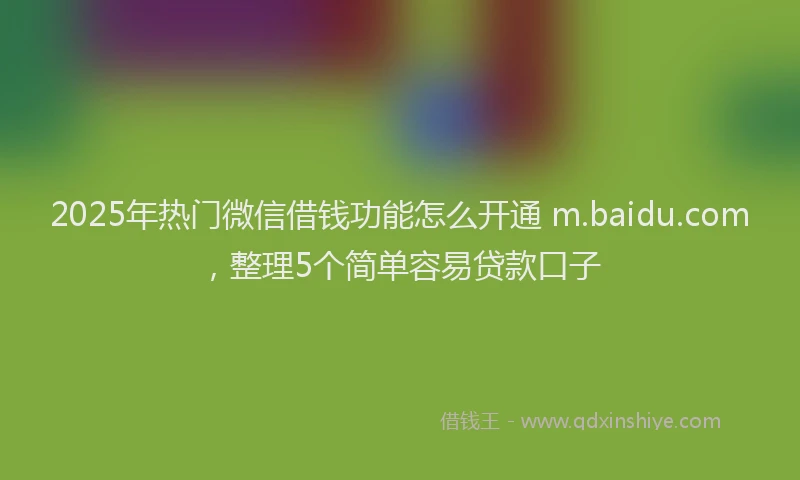 2025年热门微信借钱功能怎么开通 m.baidu.com，整理5个简单容易贷款口子