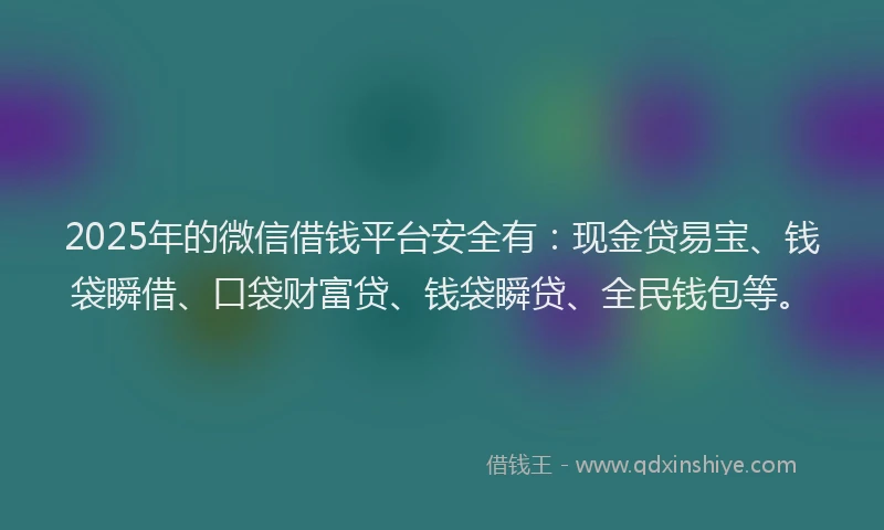 2025年的微信借钱平台安全有：现金贷易宝、钱袋瞬借、口袋财富贷、钱袋瞬贷、全民钱包等。