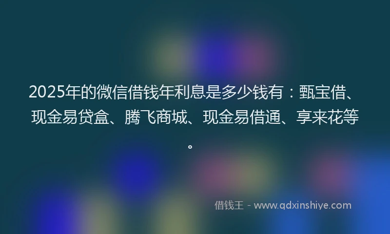 2025年的微信借钱年利息是多少钱有：甄宝借、现金易贷盒、腾飞商城、现金易借通、享来花等。