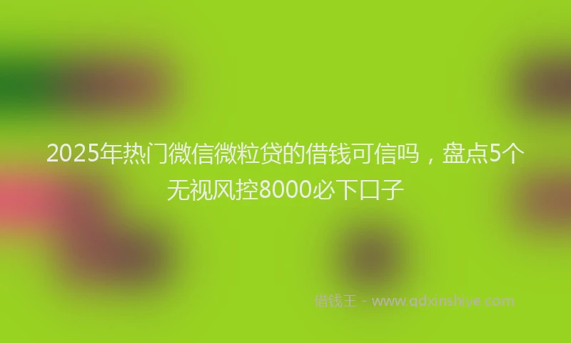 2025年热门微信微粒贷的借钱可信吗，盘点5个无视风控8000必下口子