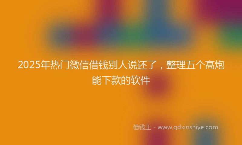 2025年热门微信借钱别人说还了，整理五个高炮能下款的软件
