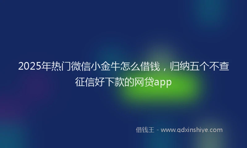2025年热门微信小金牛怎么借钱，归纳五个不查征信好下款的网贷app