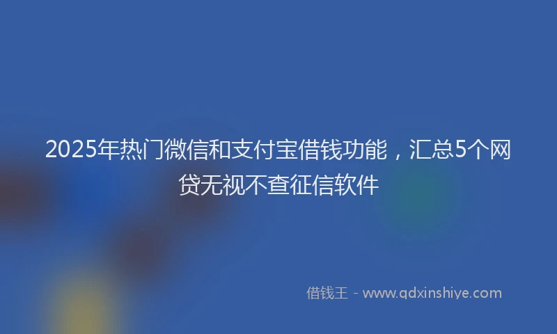 2025年热门微信和支付宝借钱功能，汇总5个网贷无视不查征信软件