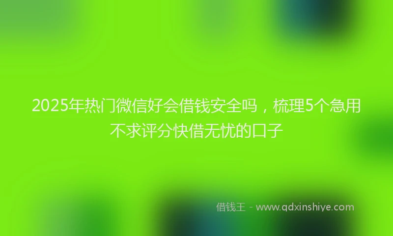 2025年热门微信好会借钱安全吗，梳理5个急用不求评分快借无忧的口子