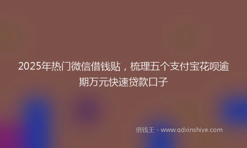 2025年热门微信借钱贴，梳理五个支付宝花呗逾期万元快速贷款口子