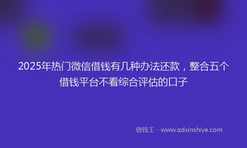 2025年热门微信借钱有几种办法还款，整合五个借钱平台不看综合评估的口子