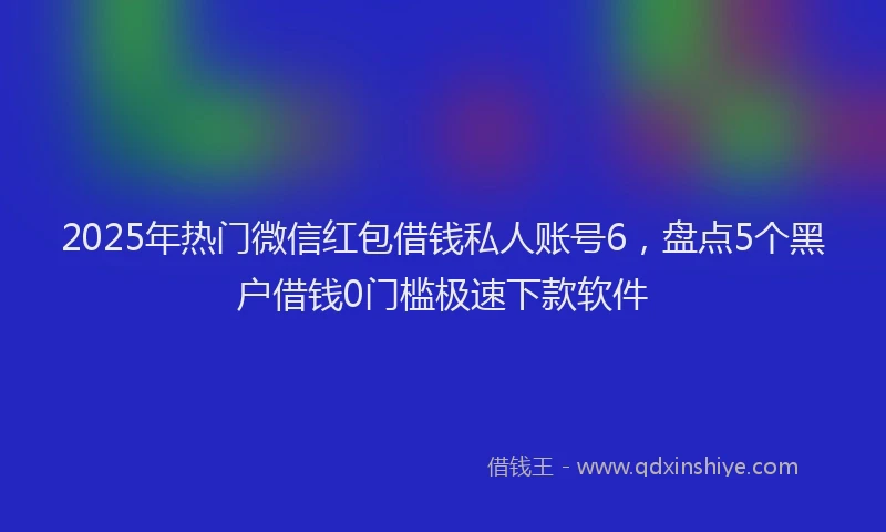 2025年热门微信红包借钱私人账号6，盘点5个黑户借钱0门槛极速下款软件