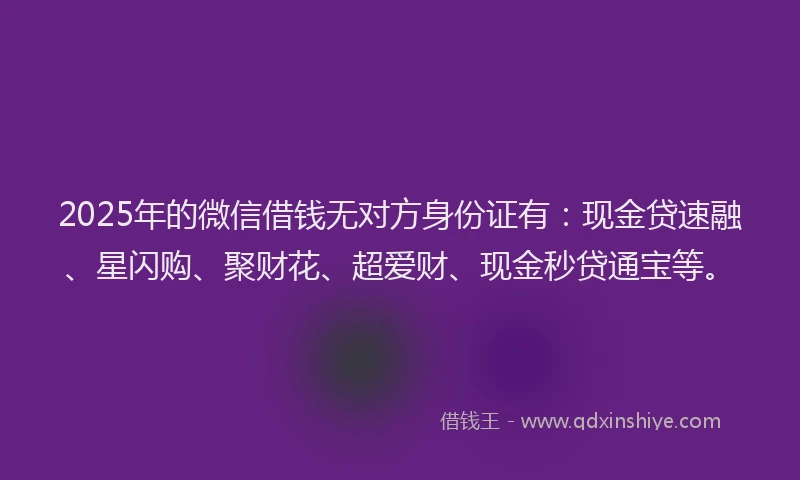 2025年的微信借钱无对方身份证有：现金贷速融、星闪购、聚财花、超爱财、现金秒贷通宝等。