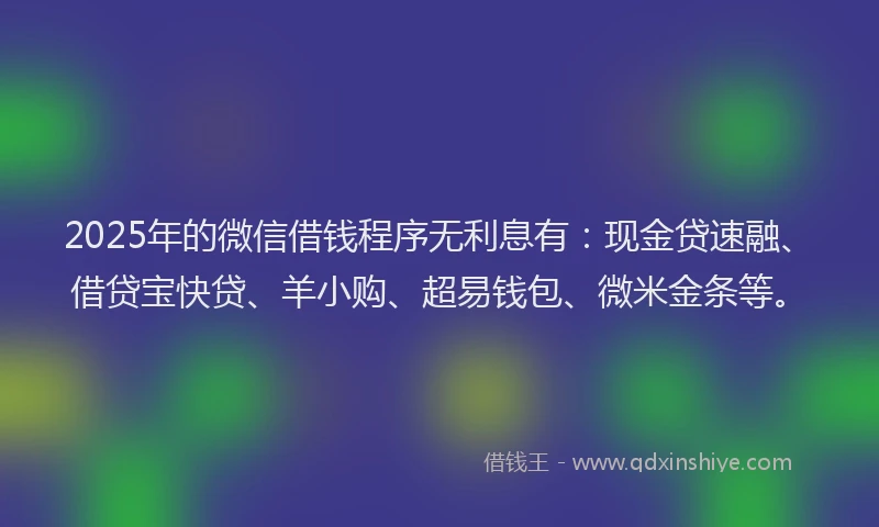 2025年的微信借钱程序无利息有：现金贷速融、借贷宝快贷、羊小购、超易钱包、微米金条等。
