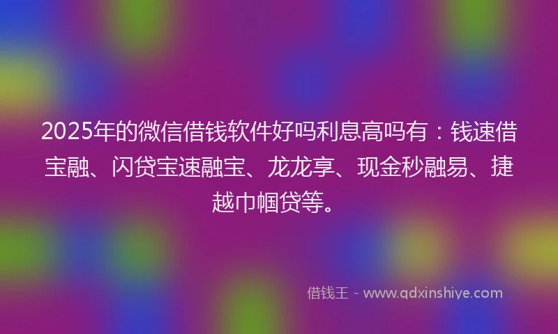 2025年的微信借钱软件好吗利息高吗有：钱速借宝融、闪贷宝速融宝、龙龙享、现金秒融易、捷越巾帼贷等。