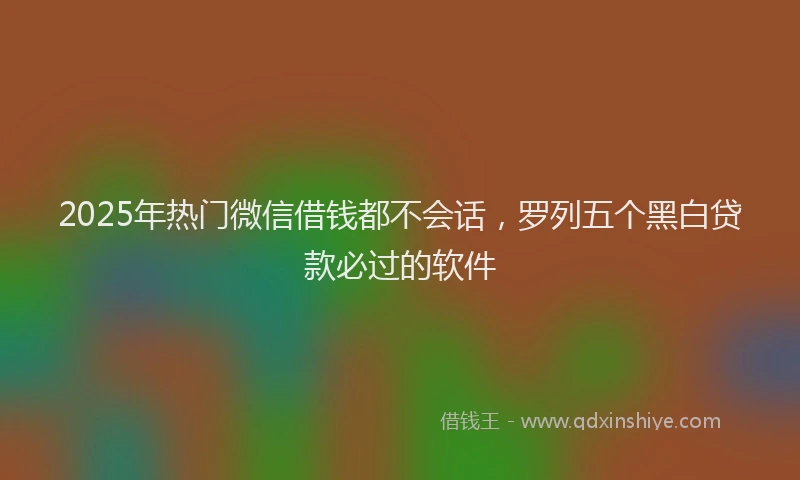 2025年热门微信借钱都不会话，罗列五个黑白贷款必过的软件