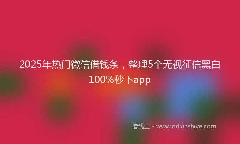 2025年热门微信借钱条，整理5个无视征信黑白100%秒下app