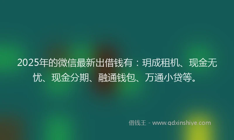 2025年的微信最新出借钱有：玥成租机、现金无忧、现金分期、融通钱包、万通小贷等。