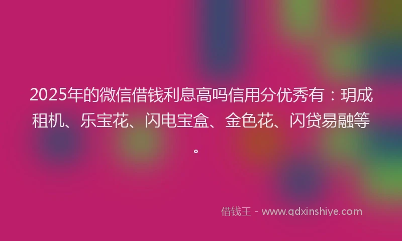 2025年的微信借钱利息高吗信用分优秀有：玥成租机、乐宝花、闪电宝盒、金色花、闪贷易融等。
