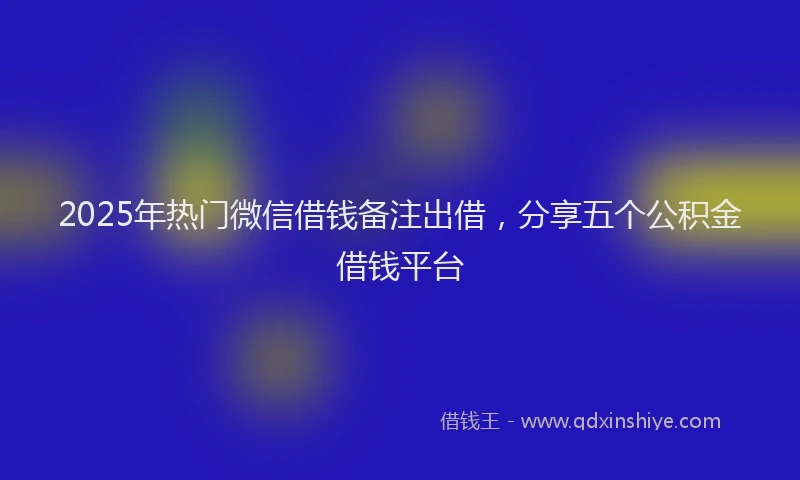 2025年热门微信借钱备注出借，分享五个公积金借钱平台