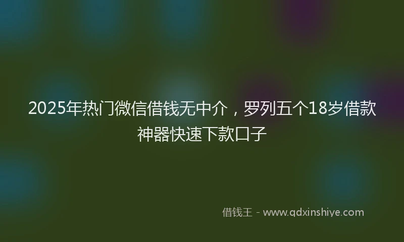 2025年热门微信借钱无中介，罗列五个18岁借款神器快速下款口子