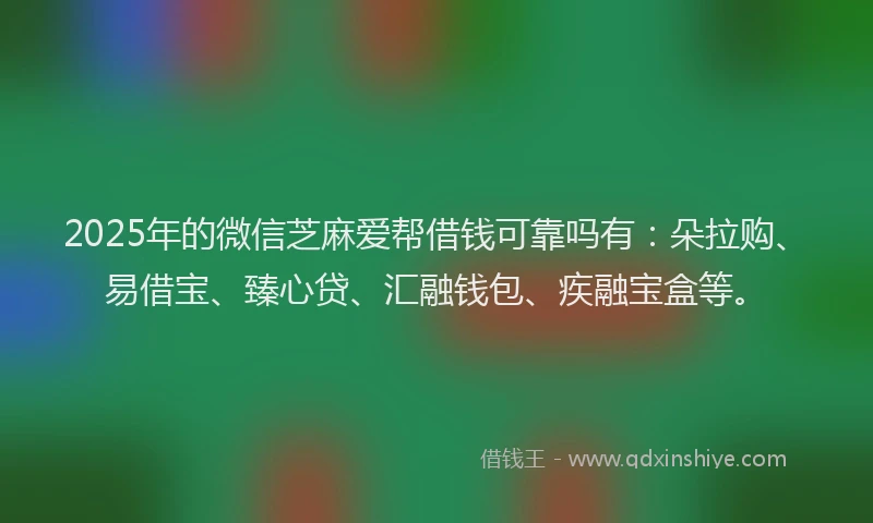 2025年的微信芝麻爱帮借钱可靠吗有：朵拉购、易借宝、臻心贷、汇融钱包、疾融宝盒等。