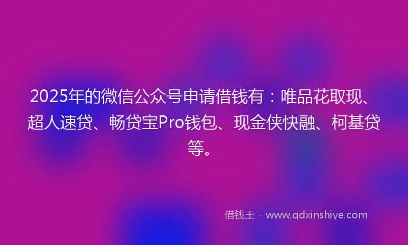2025年的微信公众号申请借钱有：唯品花取现、超人速贷、畅贷宝Pro钱包、现金侠快融、柯基贷等。